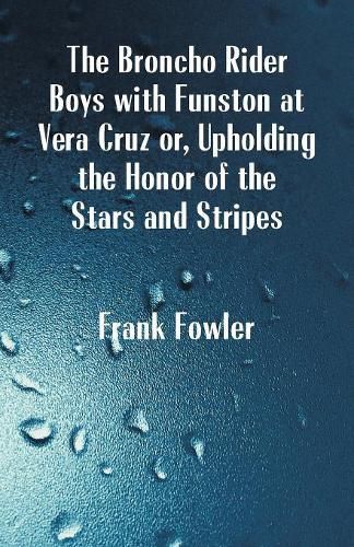 Cover image for The Broncho Rider Boys with Funston at Vera Cruz: Upholding the Honor of the Stars and Stripes