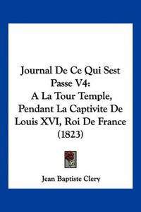 Cover image for Journal de Ce Qui Sest Passe V4: a la Tour Temple, Pendant La Captivite de Louis XVI, Roi de France (1823)