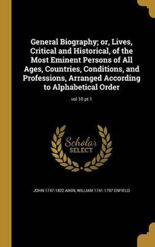 Cover image for General Biography; Or, Lives, Critical and Historical, of the Most Eminent Persons of All Ages, Countries, Conditions, and Professions, Arranged According to Alphabetical Order; Vol 10 PT 1
