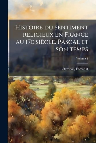 Cover image for Histoire Du Sentiment Religieux En France Au 17e Si Cle. Pascal Et Son Temps Volume 1
