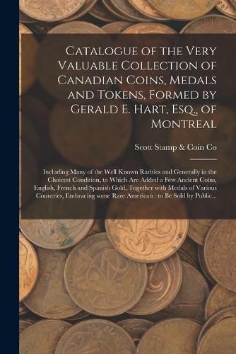 Catalogue of the Very Valuable Collection of Canadian Coins, Medals and Tokens, Formed by Gerald E. Hart, Esq., of Montreal [microform]: Including Many of the Well Known Rarities and Generally in the Choicest Condition, to Which Are Added a Few...