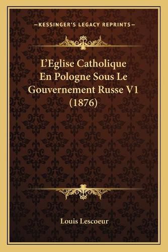 Cover image for L'Eglise Catholique En Pologne Sous Le Gouvernement Russe V1 (1876)