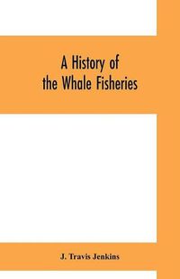 Cover image for A history of the whale fisheries: from the Basque fisheries of the tenth century to the hunting of the finner whale at the present date