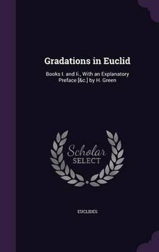 Cover image for Gradations in Euclid: Books I. and II., with an Explanatory Preface [&C.] by H. Green