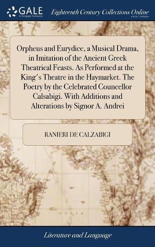 Orpheus and Eurydice, a Musical Drama, in Imitation of the Ancient Greek Theatrical Feasts. As Performed at the King's Theatre in the Haymarket. The Poetry by the Celebrated Councellor Calsabigi. With Additions and Alterations by Signor A. Andrei