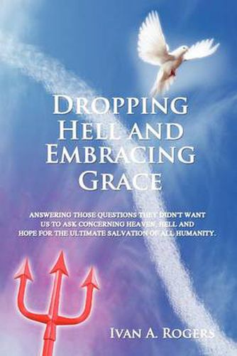 Cover image for Dropping Hell and Embracing Grace: Answering Those Questions They Didn't Want Us to Ask Concerning Heaven, Hell and Hope for the Ultimate Salvation of all Humanity