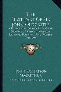 Cover image for The First Part of Sir John Oldcastle: A Historical Drama by Michael Drayton, Anthony Munday, Richard Hathway and Robert Wilson