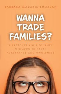 Cover image for Wanna Trade Families?: A Preacher's Kid's Journey in Search of Truth, Acceptance and Wholeness