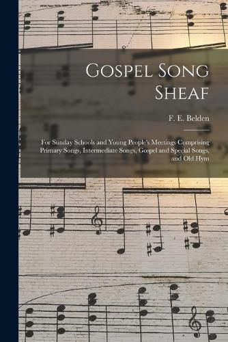 Gospel Song Sheaf: for Sunday Schools and Young People's Meetings Comprising Primary Songs, Intermediate Songs, Gospel and Special Songs, and Old Hym