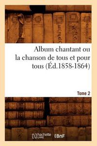 Cover image for Album chantant ou la chanson de tous et pour tous. Tome 2 (Ed.1858-1864)