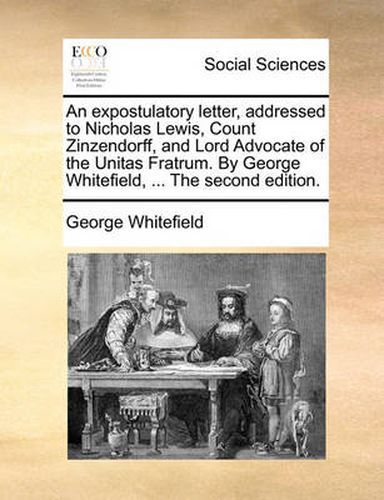 Cover image for An Expostulatory Letter, Addressed to Nicholas Lewis, Count Zinzendorff, and Lord Advocate of the Unitas Fratrum. by George Whitefield, ... the Second Edition.