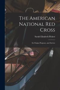 Cover image for The American National Red Cross: Its Origin, Purposes, and Service