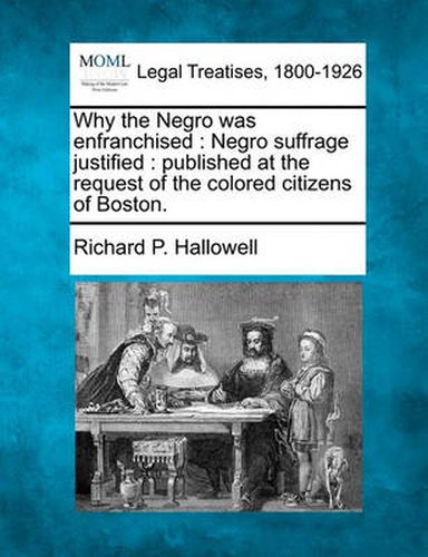 Why the Negro Was Enfranchised: Negro Suffrage Justified: Published at the Request of the Colored Citizens of Boston.