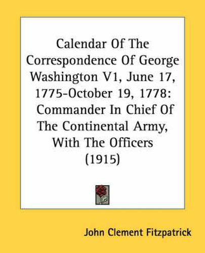 Cover image for Calendar of the Correspondence of George Washington V1, June 17, 1775-October 19, 1778: Commander in Chief of the Continental Army, with the Officers (1915)
