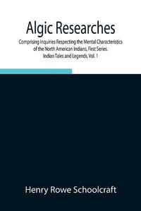 Cover image for Algic Researches, Comprising Inquiries Respecting the Mental Characteristics of the North American Indians, First Series. Indian Tales and Legends, Vol. 1