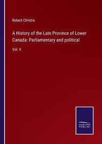 Cover image for A History of the Late Province of Lower Canada: Parliamentary and political: Vol. II