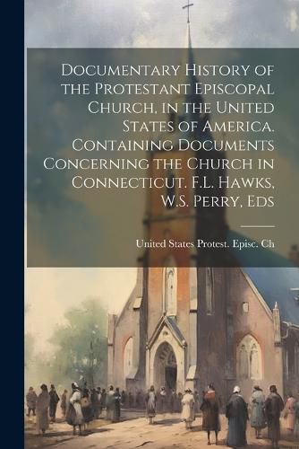 Cover image for Documentary History of the Protestant Episcopal Church, in the United States of America. Containing Documents Concerning the Church in Connecticut. F.L. Hawks, W.S. Perry, Eds