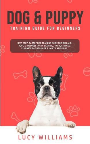 Cover image for Dog & Puppy Training Guide for Beginners: Best Step-by-Step Dog Training Guide for Kids and Adults: Includes Potty Training, 101 Dog tricks, Eliminate Bad Behavior & Habits, and more.