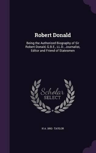 Robert Donald: Being the Authorized Biography of Sir Robert Donald, G.B.E., LL.D., Journalist, Editor and Friend of Statesmen