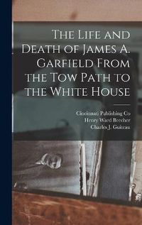 Cover image for The Life and Death of James A. Garfield From the Tow Path to the White House