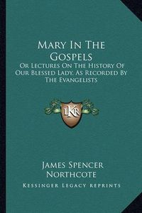 Cover image for Mary in the Gospels: Or Lectures on the History of Our Blessed Lady, as Recorded by the Evangelists