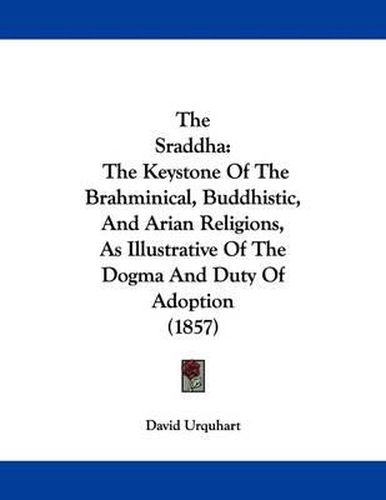 Cover image for The Sraddha: The Keystone of the Brahminical, Buddhistic, and Arian Religions, as Illustrative of the Dogma and Duty of Adoption (1857)