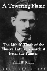 Cover image for A Towering Flame: The Life & Times of the Elusive Latvian Anarchist Peter the Painter