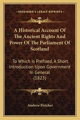 Cover image for A Historical Account of the Ancient Rights and Power of the Parliament of Scotland: To Which Is Prefixed, a Short Introduction Upon Government in General (1823)