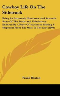 Cover image for Cowboy Life on the Sidetrack: Being an Extremely Humorous and Sarcastic Story of the Trials and Tribulations Endured by a Party of Stockmen Making a Shipment from the West to the East (1903)