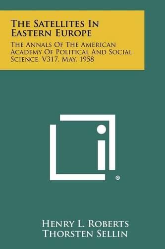 Cover image for The Satellites in Eastern Europe: The Annals of the American Academy of Political and Social Science, V317, May, 1958