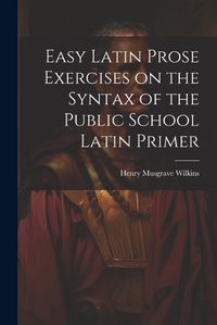 Cover image for Easy Latin Prose Exercises on the Syntax of the Public School Latin Primer