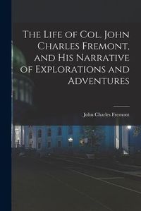 Cover image for The Life of Col. John Charles Fremont, and His Narrative of Explorations and Adventures