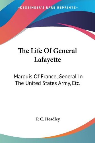 The Life of General Lafayette: Marquis of France, General in the United States Army, Etc.