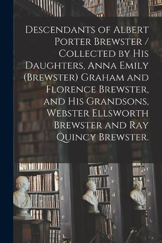 Descendants of Albert Porter Brewster / Collected by His Daughters, Anna Emily (Brewster) Graham and Florence Brewster, and His Grandsons, Webster Ellsworth Brewster and Ray Quincy Brewster.