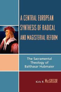 Cover image for A Central European Synthesis of Radical and Magisterial Reform: The Sacramental Theology of Balthasar Hubmaier