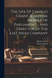 Cover image for The Life Of Charles Grant, Sometime Member Of Parliament ... And Director Of The East India Company