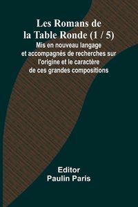 Cover image for Les Romans de la Table Ronde (1 / 5); Mis en nouveau langage et accompagnes de recherches sur l'origine et le caractere de ces grandes compositions