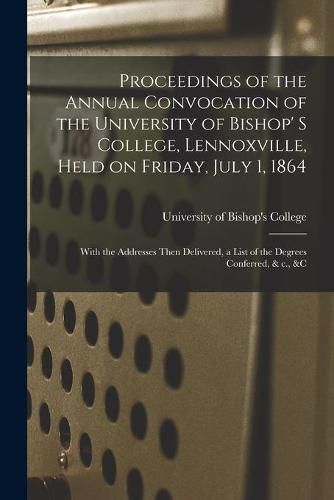 Cover image for Proceedings of the Annual Convocation of the University of Bishop' S College, Lennoxville, Held on Friday, July 1, 1864 [microform]: With the Addresses Then Delivered, a List of the Degrees Conferred, & C., &c