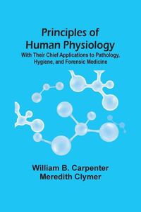 Cover image for Principles Of Human Physiology: With Their Chief Applications To Pathology, Hygiene, And Forensic Medicine