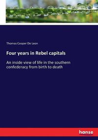 Cover image for Four years in Rebel capitals: An inside view of life in the southern confederacy from birth to death