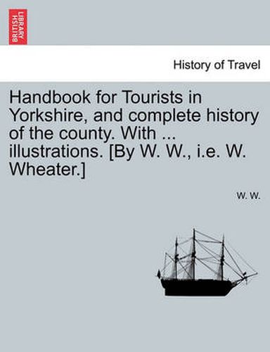 Cover image for Handbook for Tourists in Yorkshire, and Complete History of the County. with ... Illustrations. [By W. W., i.e. W. Wheater.]