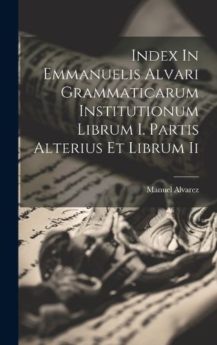 Cover image for Index In Emmanuelis Alvari Grammaticarum Institutionum Librum I. Partis Alterius Et Librum Ii