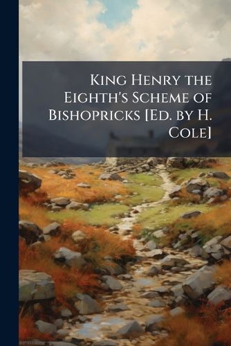 Cover image for King Henry the Eighth's Scheme of Bishopricks [Ed. by H. Cole]
