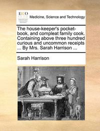 Cover image for The House-Keeper's Pocket-Book, and Compleat Family Cook. Containing Above Three Hundred Curious and Uncommon Receipts ... by Mrs. Sarah Harrison ...