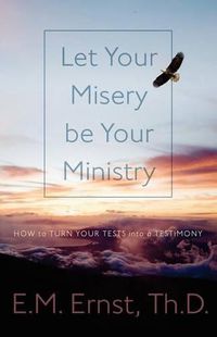 Cover image for Let Your Misery be Your Ministry: How to Turn Your Tests Into a Testimony