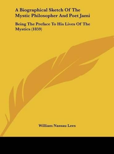 Cover image for A Biographical Sketch of the Mystic Philosopher and Poet Jami: Being the Preface to His Lives of the Mystics (1859)