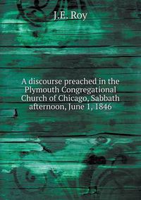 Cover image for A discourse preached in the Plymouth Congregational Church of Chicago, Sabbath afternoon, June 1, 1846