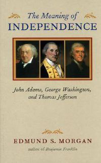 Cover image for The Meaning of Independence: John Adams, George Washington, and Thomas Jefferson