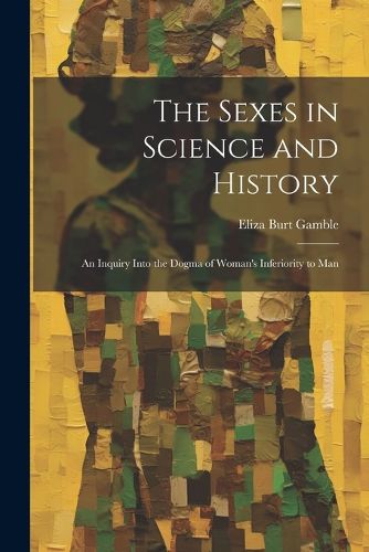 Cover image for The Sexes in Science and History; an Inquiry Into the Dogma of Woman's Inferiority to Man