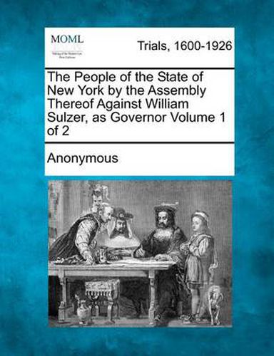 Cover image for The People of the State of New York by the Assembly Thereof Against William Sulzer, as Governor Volume 1 of 2